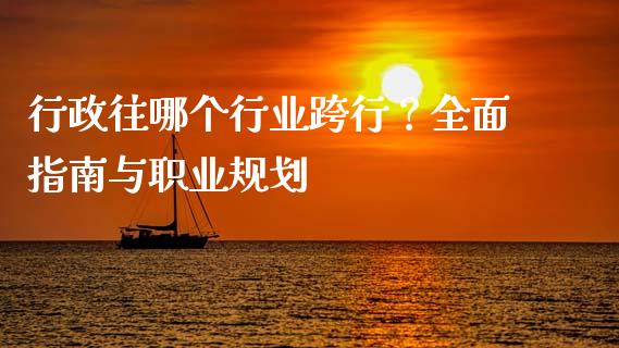 行政往哪个行业跨行？全面指南与职业规划_https://m.jnkyh.com_股票交易_第1张