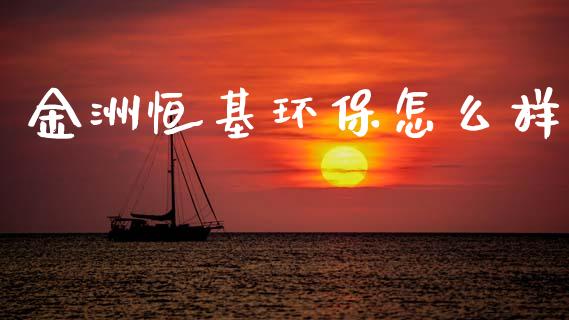 金洲恒基环保怎么样_https://m.jnkyh.com_股票交易_第1张