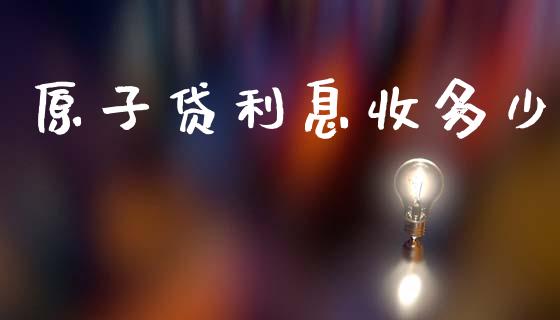 原子贷利息收多少_https://m.jnkyh.com_股票交易_第1张