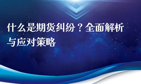 什么是期货纠纷？全面解析与应对策略_https://m.jnkyh.com_期货开户条件_第1张