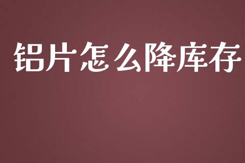 铝片怎么降库存_https://m.jnkyh.com_股票交易_第1张