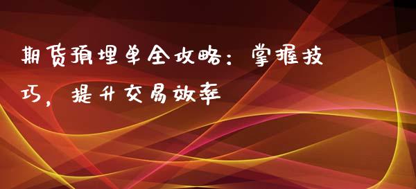 期货预埋单全攻略:掌握技巧,提升交易效率_期货开户条件_第1张_股指期货_期货开户条件_国际原油_股票交易 期货预埋单全攻略:掌握技巧,提升交易效率_https://m.jnkyh.com_期货开户条件_第1张
