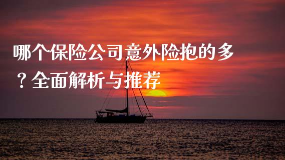 哪个保险公司意外险抱的多？全面解析与推荐_https://m.jnkyh.com_股指期货_第1张