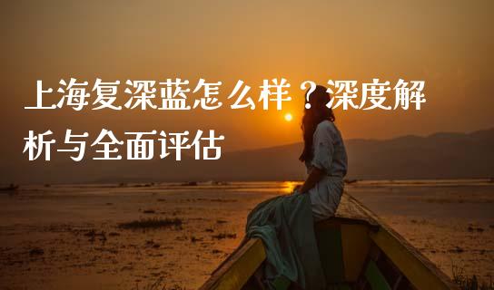 上海复深蓝怎么样?深度解析与全面评估_国际原油_第1张_股指期货_期货开户条件_国际原油_股票交易 上海复深蓝怎么样?深度解析与全面评估_https://m.jnkyh.com_国际原油_第1张