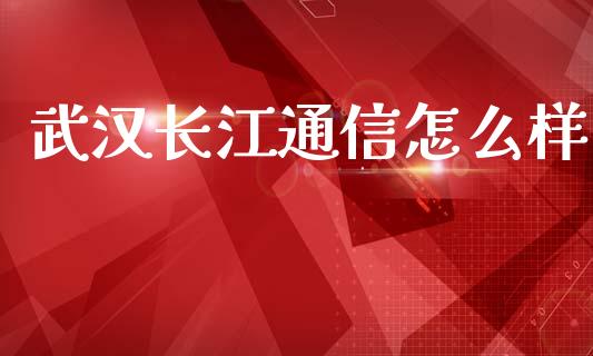 武汉长江通信怎么样_https://m.jnkyh.com_国际原油_第1张