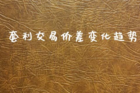 套利交易价差变化趋势_https://m.jnkyh.com_期货开户条件_第1张