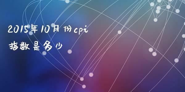2015年10月份cpi指数是多少_https://m.jnkyh.com_国际原油_第1张