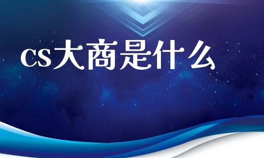 cs大商是什么_https://m.jnkyh.com_国际原油_第1张