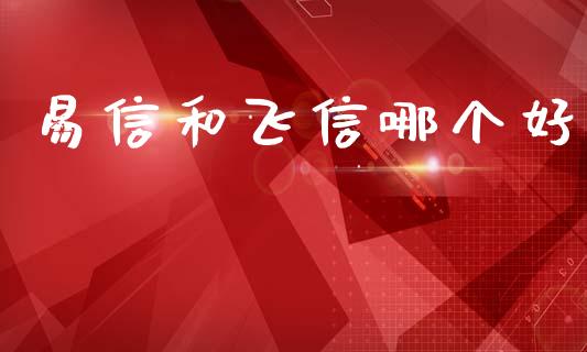 易信和飞信哪个好_https://m.jnkyh.com_股指期货_第1张