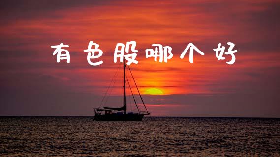 有色股哪个好_https://m.jnkyh.com_期货开户条件_第1张