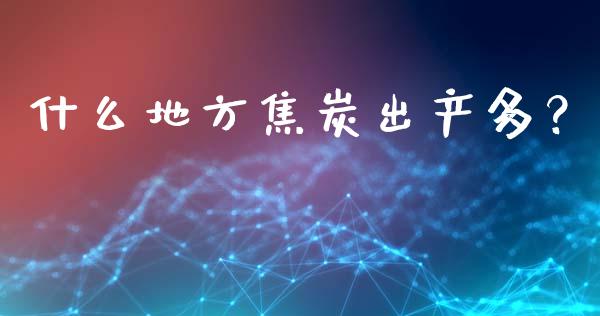 什么地方焦炭出产多？_https://m.jnkyh.com_国际原油_第1张