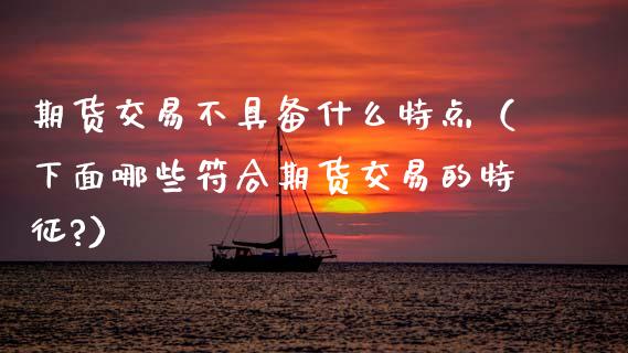 期货交易不具备什么特点（下面哪些符合期货交易的特征?）_https://m.jnkyh.com_股指期货_第1张