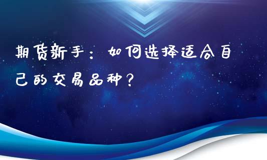 期货新手：如何选择适合自己的交易品种？_https://m.jnkyh.com_期货开户条件_第1张