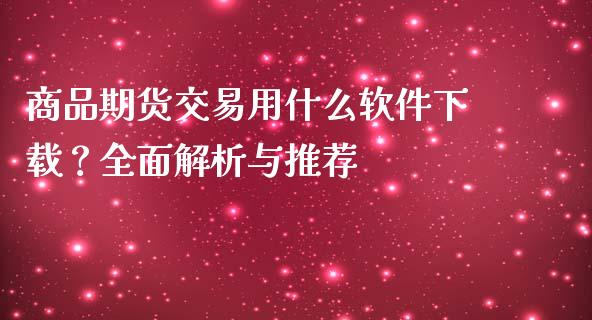商品期货交易用什么软件下载？全面解析与推荐_https://m.jnkyh.com_股票交易_第1张