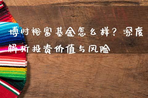 博时裕富基金怎么样？深度解析投资价值与风险_https://m.jnkyh.com_期货开户条件_第1张