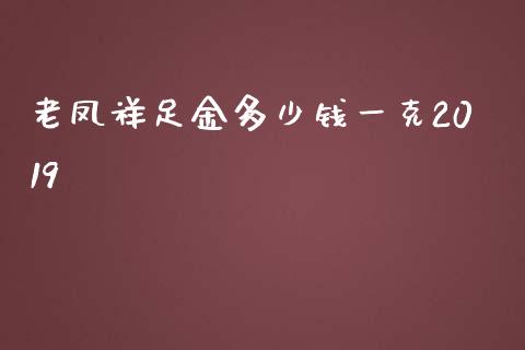 老凤祥足金多少钱一克2019_https://m.jnkyh.com_国际原油_第1张
