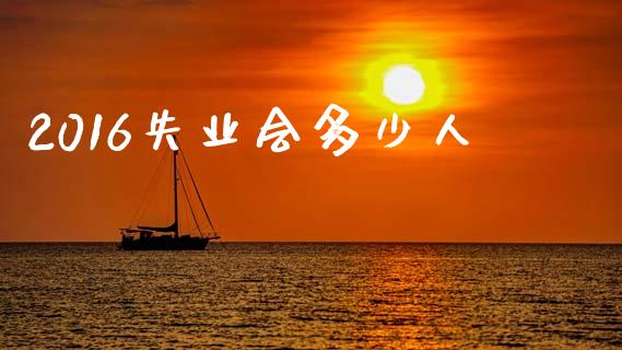 2016失业会多少人_https://m.jnkyh.com_股票交易_第1张