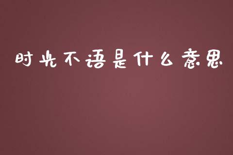时光不语是什么意思_https://m.jnkyh.com_国际原油_第1张
