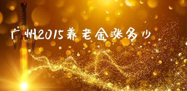 广州2015养老金涨多少_https://m.jnkyh.com_国际原油_第1张