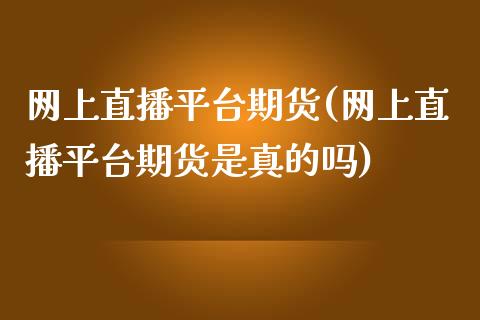 网上直播平台期货(网上直播平台期货是真的吗)_股票交易_第1张_股指期货_期货开户条件_国际原油_股票交易 网上直播平台期货(网上直播平台期货是真的吗)_https://m.jnkyh.com_股票交易_第1张