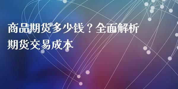 商品期货多少钱？全面解析期货交易成本_https://m.jnkyh.com_期货开户条件_第1张