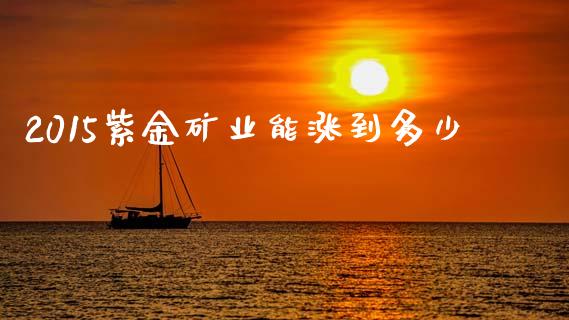 2015紫金矿业能涨到多少_https://m.jnkyh.com_国际原油_第1张