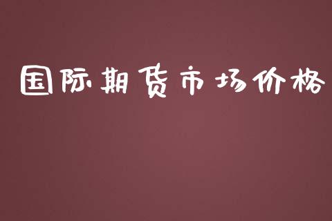 国际期货市场价格_https://m.jnkyh.com_期货开户条件_第1张
