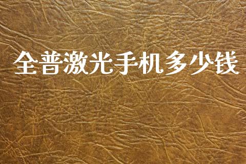 全普激光手机多少钱_https://m.jnkyh.com_股票交易_第1张