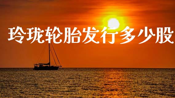 玲珑轮胎发行多少股_https://m.jnkyh.com_股指期货_第1张
