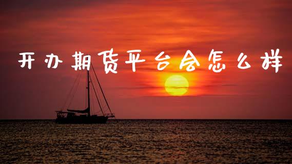 开办期货平台会怎么样_https://m.jnkyh.com_股指期货_第1张