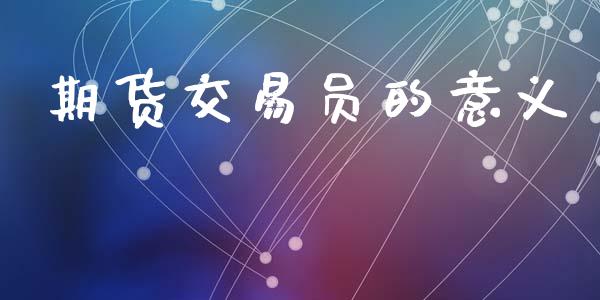 期货交易员的意义_https://m.jnkyh.com_期货开户条件_第1张