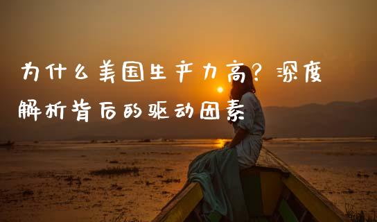 为什么美国生产力高？深度解析背后的驱动因素_https://m.jnkyh.com_股指期货_第1张