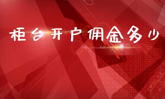 柜台开户佣金多少_https://m.jnkyh.com_期货开户条件_第1张