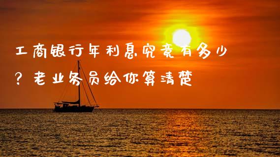 工商银行年利息究竟有多少？老业务员给你算清楚_https://m.jnkyh.com_期货开户条件_第1张