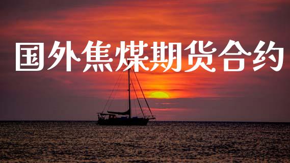 国外焦煤期货合约_https://m.jnkyh.com_股票交易_第1张