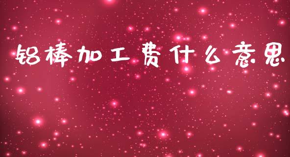 铝棒加工费什么意思_https://m.jnkyh.com_股指期货_第1张