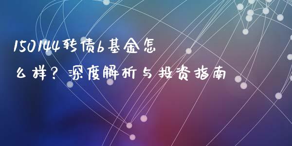 150144转债b基金怎么样？深度解析与投资指南_https://m.jnkyh.com_股票交易_第1张