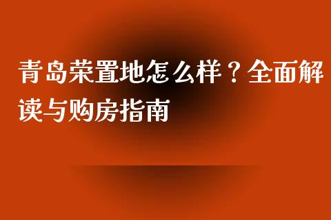 青岛荣置地怎么样？全面解读与购房指南_https://m.jnkyh.com_股票交易_第1张