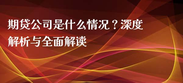 期贷公司是什么情况?深度解析与全面解读_股票交易_第1张_股指期货_期货开户条件_国际原油_股票交易 期贷公司是什么情况?深度解析与全面解读_https://m.jnkyh.com_股票交易_第1张