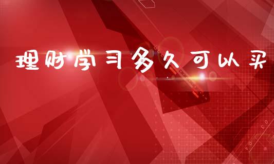 理财学习多久可以买_https://m.jnkyh.com_股票交易_第1张
