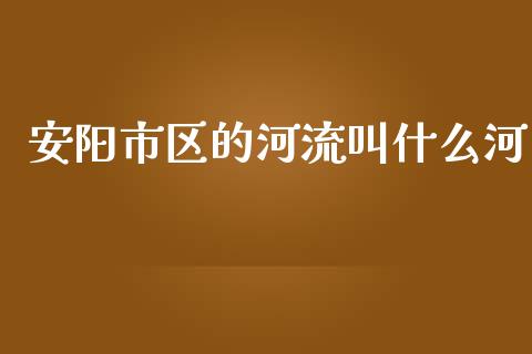 安阳市区的河流叫什么河_https://m.jnkyh.com_国际原油_第1张