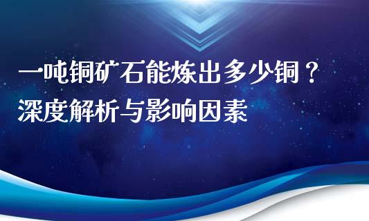 一吨铜矿石能炼出多少铜？深度解析与影响因素_https://m.jnkyh.com_股票交易_第1张