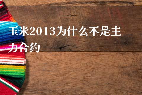 玉米2013为什么不是主力合约_https://m.jnkyh.com_期货开户条件_第1张