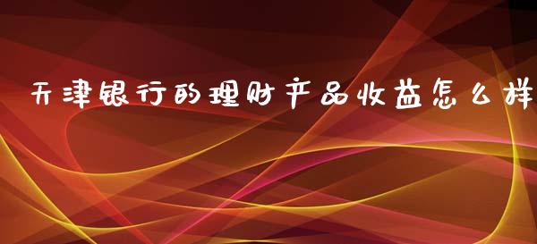 天津银行的理财产品收益怎么样_https://m.jnkyh.com_股指期货_第1张