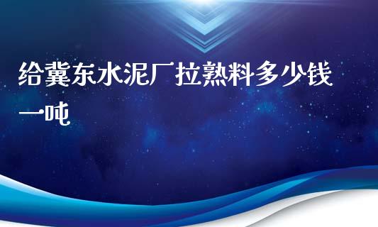 给冀东水泥厂拉熟料多少钱一吨_https://m.jnkyh.com_期货开户条件_第1张