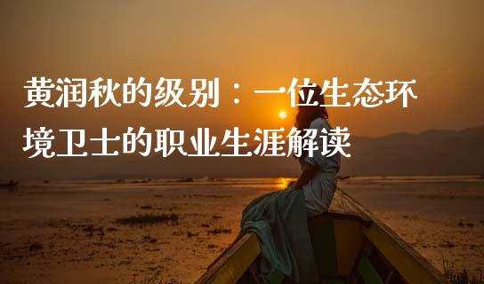 黄润秋的级别：一位生态环境卫士的职业生涯解读_https://m.jnkyh.com_股票交易_第1张