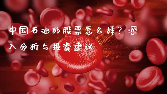 中国石油的股票怎么样？深入分析与投资建议_https://m.jnkyh.com_股指期货_第1张