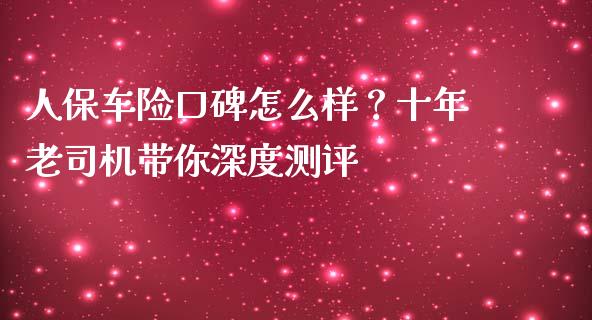 人保车险口碑怎么样？十年老司机带你深度测评_https://m.jnkyh.com_国际原油_第1张