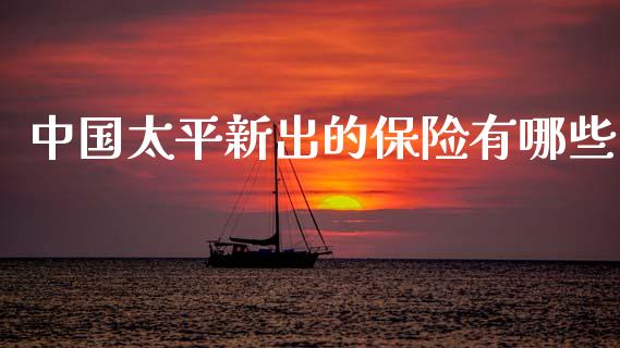 中国太平新出的保险有哪些_https://m.jnkyh.com_国际原油_第1张