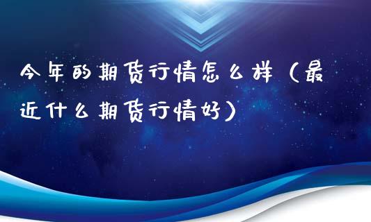 今年的期货行情怎么样(最近什么期货行情好)_股票交易_第1张_股指期货_期货开户条件_国际原油_股票交易 今年的期货行情怎么样(最近什么期货行情好)_https://m.jnkyh.com_股票交易_第1张